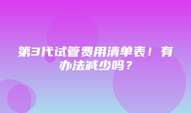 第3代试管费用清单表！有办法减少吗？