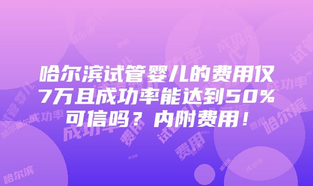 哈尔滨试管婴儿的费用仅7万且成功率能达到50%可信吗？内附费用！