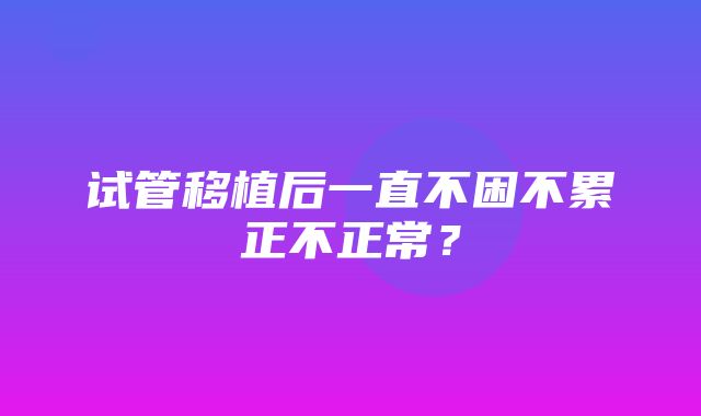 试管移植后一直不困不累正不正常？