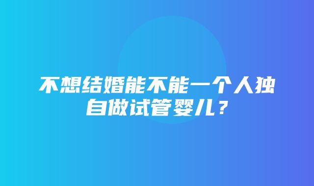 不想结婚能不能一个人独自做试管婴儿？