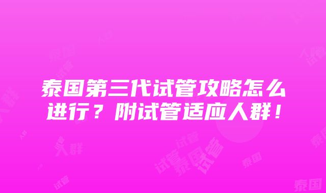 泰国第三代试管攻略怎么进行？附试管适应人群！