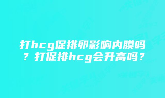 打hcg促排卵影响内膜吗？打促排hcg会升高吗？