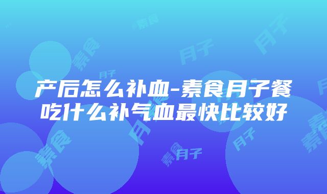 产后怎么补血-素食月子餐吃什么补气血最快比较好