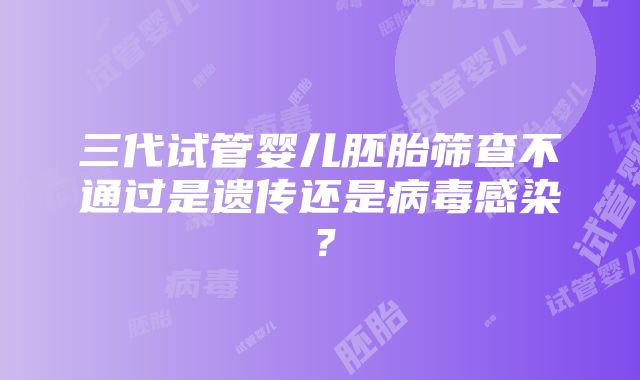 三代试管婴儿胚胎筛查不通过是遗传还是病毒感染？