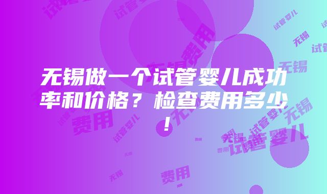 无锡做一个试管婴儿成功率和价格？检查费用多少！