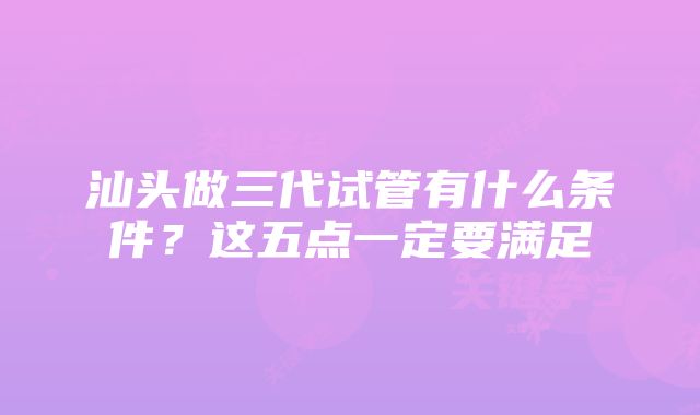 汕头做三代试管有什么条件？这五点一定要满足