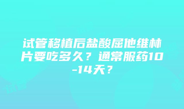 试管移植后盐酸屈他维林片要吃多久？通常服药10-14天？