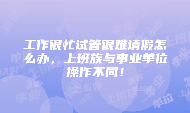 工作很忙试管很难请假怎么办，上班族与事业单位操作不同！