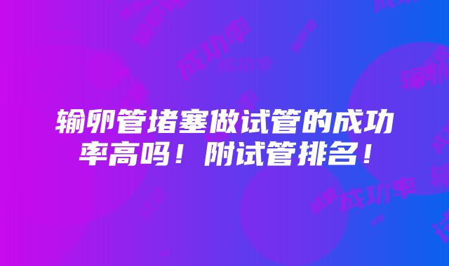 输卵管堵塞做试管的成功率高吗！附试管排名！