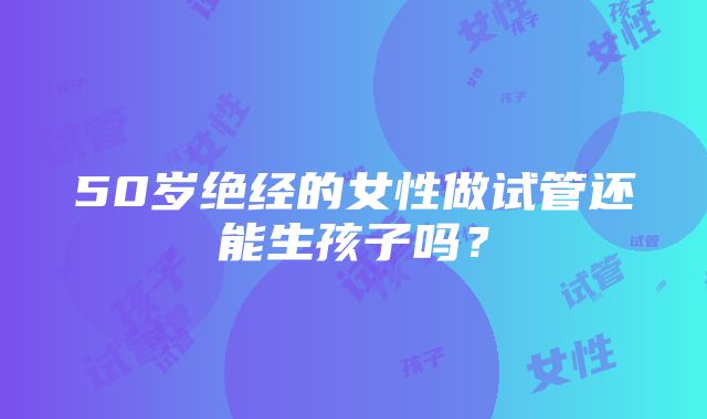 50岁绝经的女性做试管还能生孩子吗？