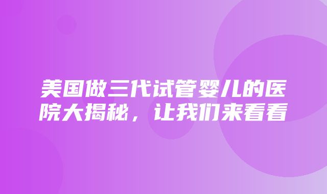 美国做三代试管婴儿的医院大揭秘，让我们来看看