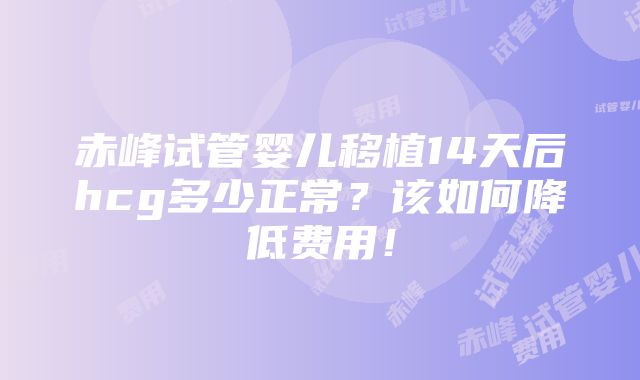 赤峰试管婴儿移植14天后hcg多少正常？该如何降低费用！