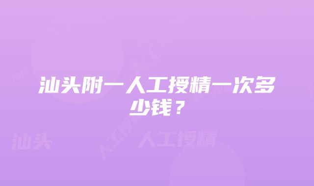 汕头附一人工授精一次多少钱？