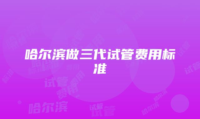 哈尔滨做三代试管费用标准