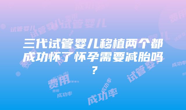 三代试管婴儿移植两个都成功怀了怀孕需要减胎吗？