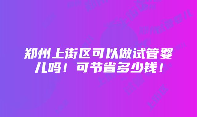 郑州上街区可以做试管婴儿吗！可节省多少钱！