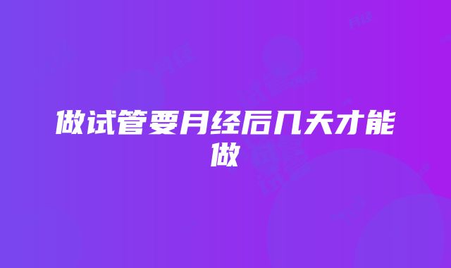 做试管要月经后几天才能做