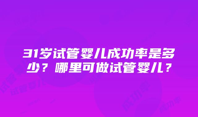 31岁试管婴儿成功率是多少？哪里可做试管婴儿？