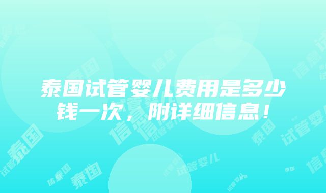 泰国试管婴儿费用是多少钱一次，附详细信息！