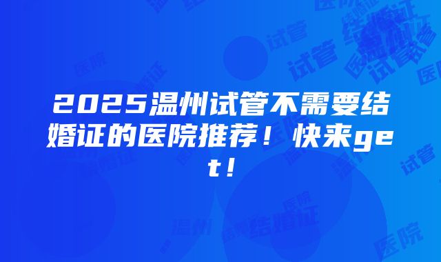 2025温州试管不需要结婚证的医院推荐！快来get！