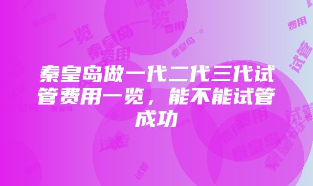 秦皇岛做一代二代三代试管费用一览，能不能试管成功