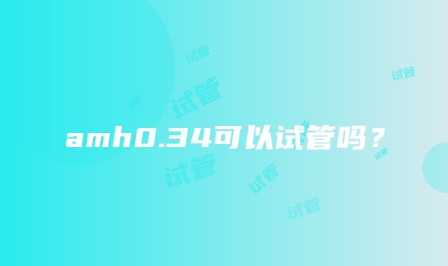 amh0.34可以试管吗？