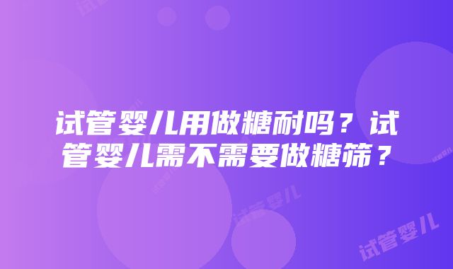 试管婴儿用做糖耐吗？试管婴儿需不需要做糖筛？