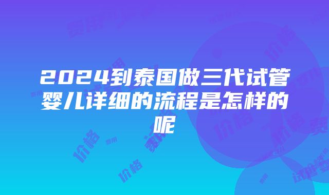 2024到泰国做三代试管婴儿详细的流程是怎样的呢