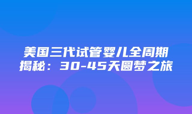 美国三代试管婴儿全周期揭秘：30-45天圆梦之旅