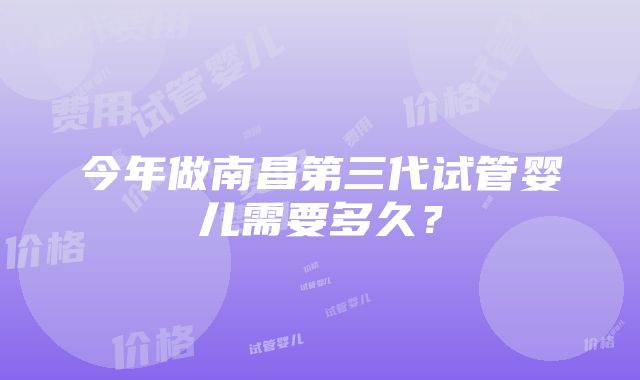 今年做南昌第三代试管婴儿需要多久？