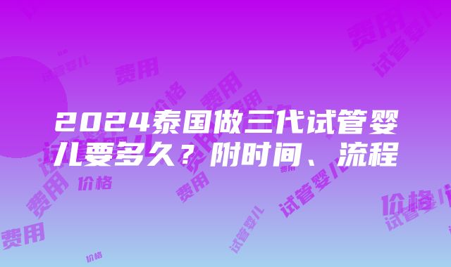 2024泰国做三代试管婴儿要多久？附时间、流程