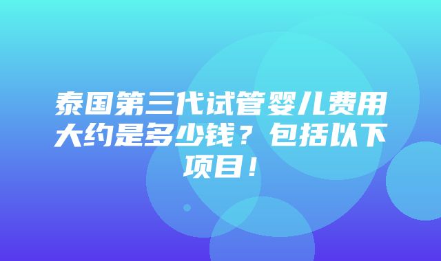 泰国第三代试管婴儿费用大约是多少钱？包括以下项目！