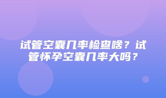 试管空囊几率检查啥？试管怀孕空囊几率大吗？