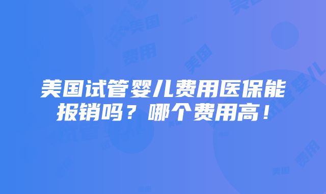 美国试管婴儿费用医保能报销吗？哪个费用高！