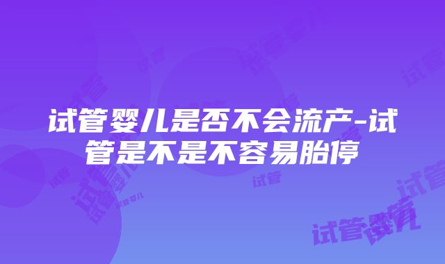 试管婴儿是否不会流产-试管是不是不容易胎停