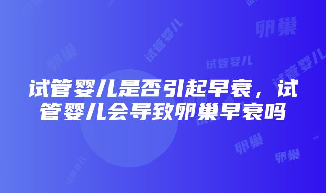 试管婴儿是否引起早衰，试管婴儿会导致卵巢早衰吗