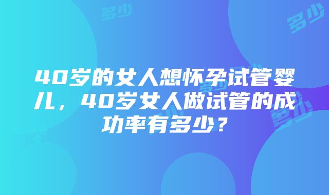 40岁的女人想怀孕试管婴儿，40岁女人做试管的成功率有多少？