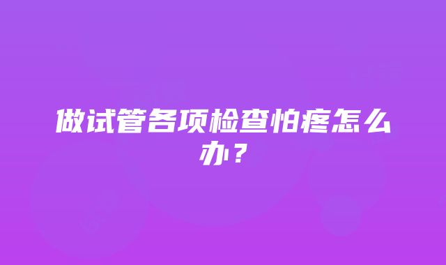 做试管各项检查怕疼怎么办？