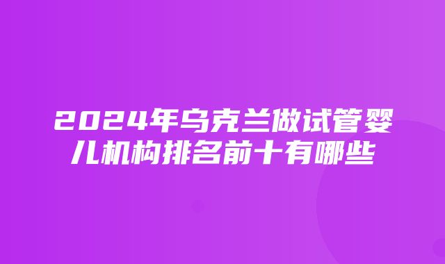 2024年乌克兰做试管婴儿机构排名前十有哪些