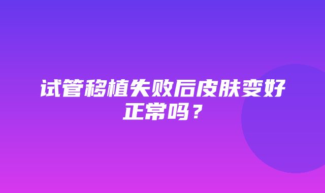 试管移植失败后皮肤变好正常吗？