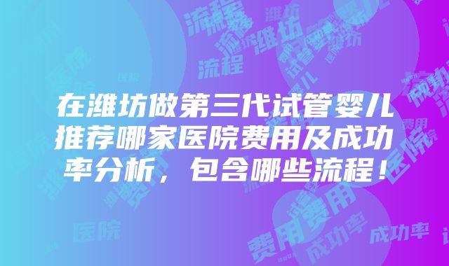 在潍坊做第三代试管婴儿推荐哪家医院费用及成功率分析，包含哪些流程！