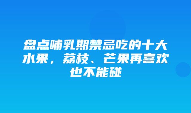 盘点哺乳期禁忌吃的十大水果，荔枝、芒果再喜欢也不能碰