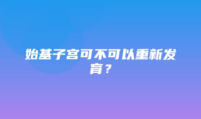 始基子宫可不可以重新发育？