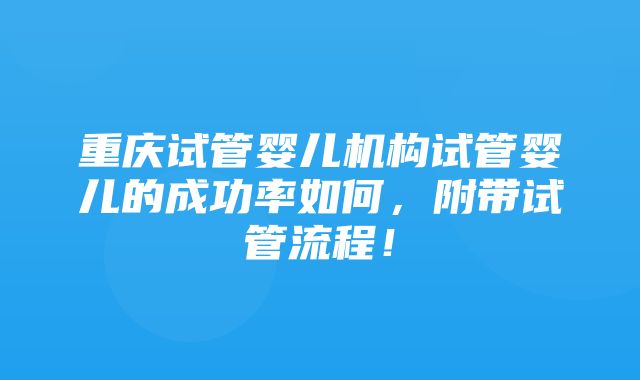 重庆试管婴儿机构试管婴儿的成功率如何，附带试管流程！