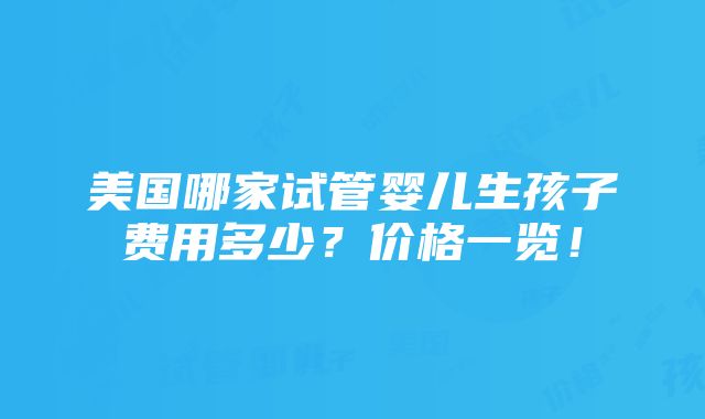 美国哪家试管婴儿生孩子费用多少？价格一览！