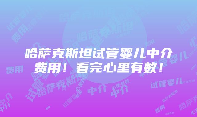 哈萨克斯坦试管婴儿中介费用！看完心里有数！