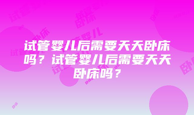 试管婴儿后需要天天卧床吗？试管婴儿后需要天天卧床吗？