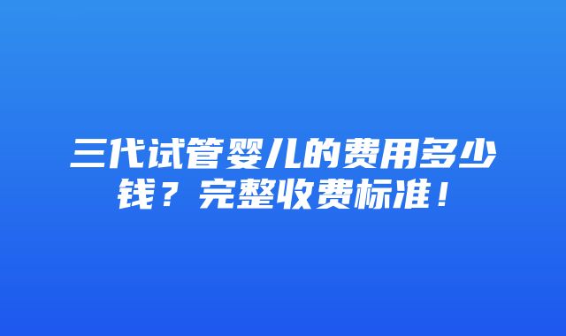 三代试管婴儿的费用多少钱？完整收费标准！