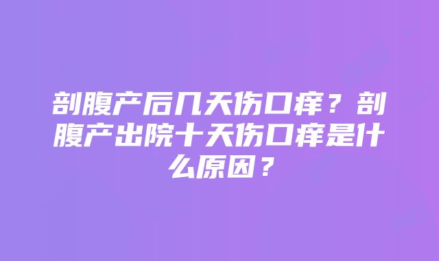 剖腹产后几天伤口痒？剖腹产出院十天伤口痒是什么原因？