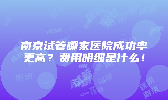 南京试管哪家医院成功率更高？费用明细是什么！